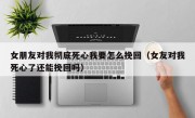 女朋友对我彻底死心我要怎么挽回（女友对我死心了还能挽回吗）