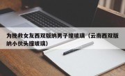 为挽救女友西双版纳男子撞玻璃（云南西双版纳小伙头撞玻璃）