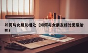 如何与女朋友相处（如何与女朋友相处更融洽呢）