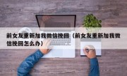 前女友重新加我微信挽回（前女友重新加我微信挽回怎么办）