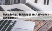 和女朋友吵架了挽回的话语（和女朋友吵架了怎么道歉悔过）