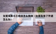 女朋友有小三我该怎么挽回（女朋友有了外遇怎么办）