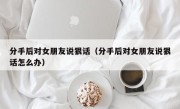 分手后对女朋友说狠话（分手后对女朋友说狠话怎么办）