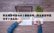 和女朋友吵架分手了要联系吗（和女朋友吵架分手了怎么办）