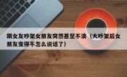 跟女友吵架女朋友突然甚至不清（大吵架后女朋友变得不怎么说话了）