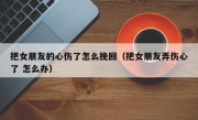 把女朋友的心伤了怎么挽回（把女朋友弄伤心了 怎么办）