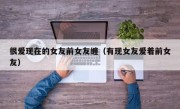 很爱现在的女友前女友缠（有现女友爱着前女友）