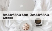女朋友喜欢女人怎么挽回（女朋友喜欢女人怎么挽回呢）