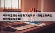 喝醉失恋后给女朋友发的句子（霸道总裁失恋喝醉女朋友视频）