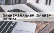 怎么挽回喜欢上别人的女朋友（怎么挽回喜欢过自己的人）
