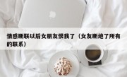 情感断联以后女朋友恨我了（女友断绝了所有的联系）