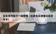 女友想开始下一段感情（女朋友总想着以后会分手）