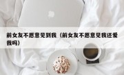 前女友不愿意见到我（前女友不愿意见我还爱我吗）