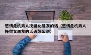 感情危机男人挽留女朋友的话（感情危机男人挽留女朋友的话语怎么说）