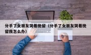 分手了女朋友哭着挽留（分手了女朋友哭着挽留我怎么办）