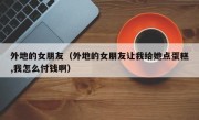 外地的女朋友（外地的女朋友让我给她点蛋糕,我怎么付钱啊）