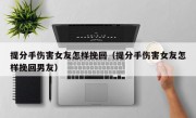 提分手伤害女友怎样挽回（提分手伤害女友怎样挽回男友）