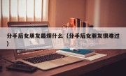分手后女朋友最烦什么（分手后女朋友很难过）