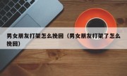 男女朋友打架怎么挽回（男女朋友打架了怎么挽回）