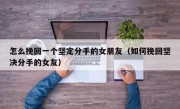 怎么挽回一个坚定分手的女朋友（如何挽回坚决分手的女友）