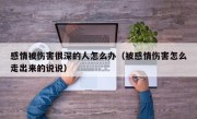感情被伤害很深的人怎么办（被感情伤害怎么走出来的说说）