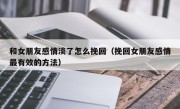 和女朋友感情淡了怎么挽回（挽回女朋友感情最有效的方法）