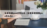 女朋友被pua过怎么办（女朋友觉得我pua怎么办）