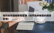 如何挽救婚姻破裂感情（如何挽救破裂的婚姻感情）