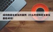 成功挽回女朋友的案例（什么时候挽回女朋友最能成功）