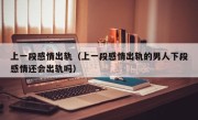 上一段感情出轨（上一段感情出轨的男人下段感情还会出轨吗）