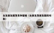 女友朋友圈发竞争娶她（女朋友发朋友圈找对象）