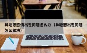 异地恋感情出现问题怎么办（异地恋出现问题怎么解决）