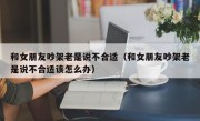 和女朋友吵架老是说不合适（和女朋友吵架老是说不合适该怎么办）
