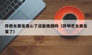 异地女朋友变心了还能挽回吗（异地恋女朋友变了）