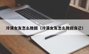 冷漠女友怎么挽回（冷漠女友怎么挽回自己）
