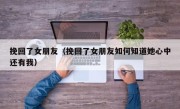 挽回了女朋友（挽回了女朋友如何知道她心中还有我）