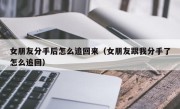 女朋友分手后怎么追回来（女朋友跟我分手了怎么追回）