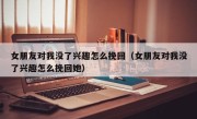 女朋友对我没了兴趣怎么挽回（女朋友对我没了兴趣怎么挽回她）