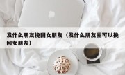 发什么朋友挽回女朋友（发什么朋友圈可以挽回女朋友）