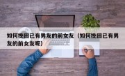 如何挽回已有男友的前女友（如何挽回已有男友的前女友呢）