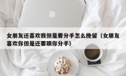 女朋友还喜欢我但是要分手怎么挽留（女朋友喜欢你但是还要跟你分手）