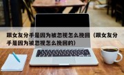 跟女友分手是因为被忽视怎么挽回（跟女友分手是因为被忽视怎么挽回的）