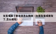 女友变成了朋友该怎么挽回（女朋友变成朋友了,怎么相处）