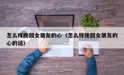 怎么样挽回女朋友的心（怎么样挽回女朋友的心的话）