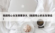 挽回死心女友需要多久（挽回死心的女友情话）