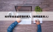 如何帮助逃避感情的男人（如何逃离男人）