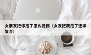 女朋友把你甩了怎么挽回（女友把我甩了还求复合）