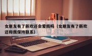 女朋友有了新欢还会爱我吗（女朋友有了新欢还和我保持联系）