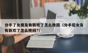分手了女朋友有新欢了怎么挽回（分手后女友有新欢了怎么挽回?）