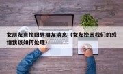 女朋友有挽回男朋友消息（女友挽回我们的感情我该如何处理）
